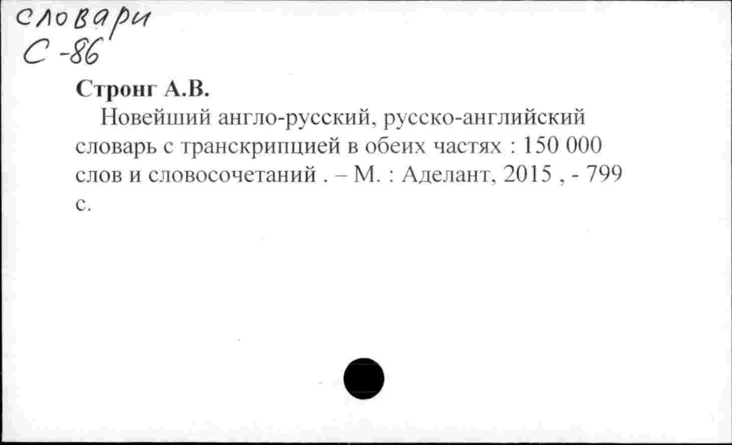 ﻿с-м
Стронг А.В.
Новейший англо-русский, русско-английский словарь с транскрипцией в обеих частях : 150 000 слов и словосочетаний . - М. : Аделант, 2015 , - 799 с.